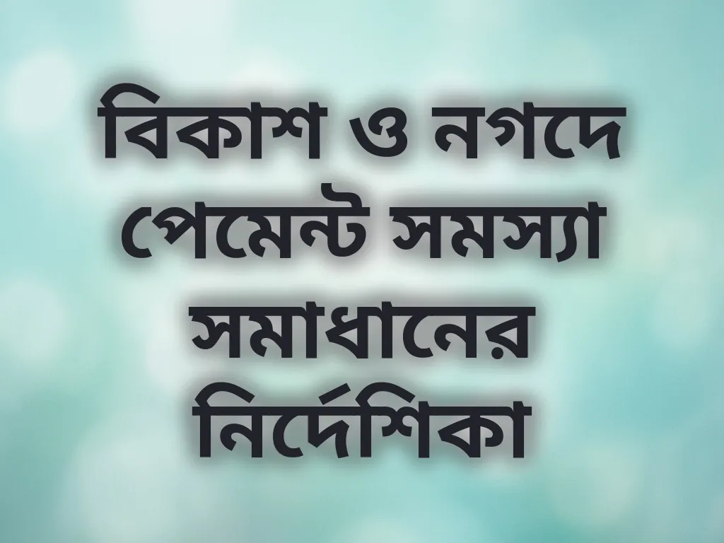 বিকাশ ও নগদে পেমেন্ট সমস্যা সমাধানের নির্দেশিকা